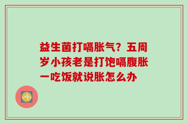 益生菌打嗝胀气？五周岁小孩老是打饱嗝腹胀一吃饭就说胀怎么办