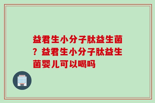 益君生小分子肽益生菌？益君生小分子肽益生菌婴儿可以喝吗