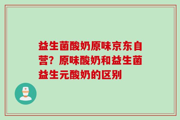 益生菌酸奶原味京东自营？原味酸奶和益生菌益生元酸奶的区别