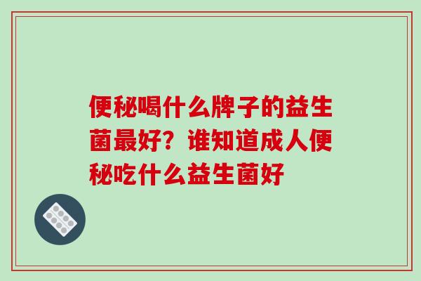 便秘喝什么牌子的益生菌最好？谁知道成人便秘吃什么益生菌好