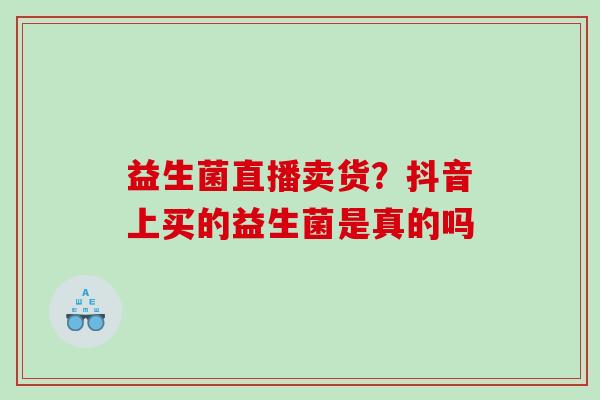 益生菌直播卖货？抖音上买的益生菌是真的吗