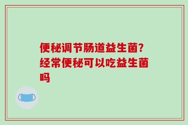便秘调节肠道益生菌？经常便秘可以吃益生菌吗