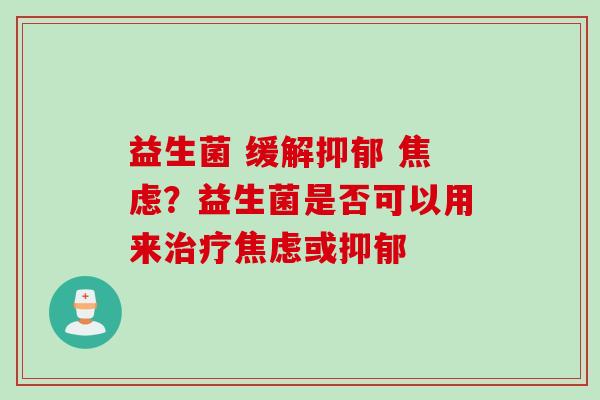益生菌 缓解抑郁 焦虑？益生菌是否可以用来治疗焦虑或抑郁