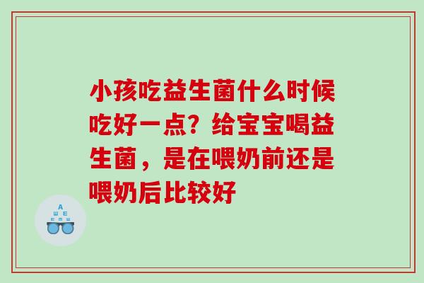 小孩吃益生菌什么时候吃好一点？给宝宝喝益生菌，是在喂奶前还是喂奶后比较好
