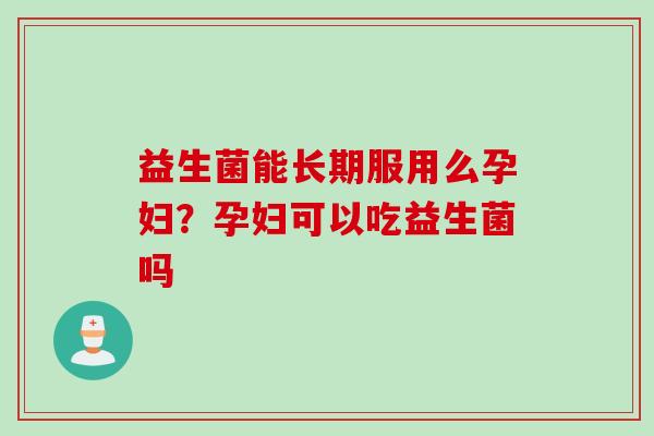 益生菌能长期服用么孕妇？孕妇可以吃益生菌吗