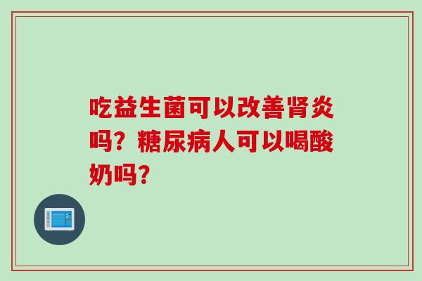 吃益生菌可以改善肾炎吗？糖尿病人可以喝酸奶吗？