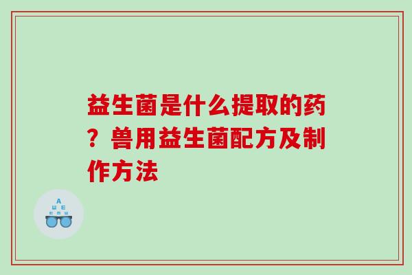 益生菌是什么提取的药？兽用益生菌配方及制作方法