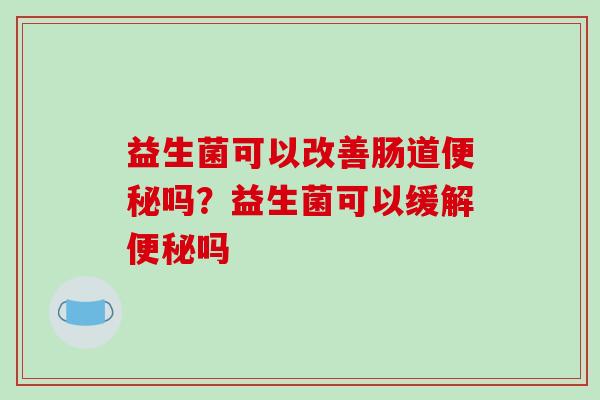 益生菌可以改善肠道便秘吗？益生菌可以缓解便秘吗