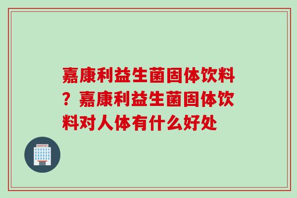 嘉康利益生菌固体饮料？嘉康利益生菌固体饮料对人体有什么好处
