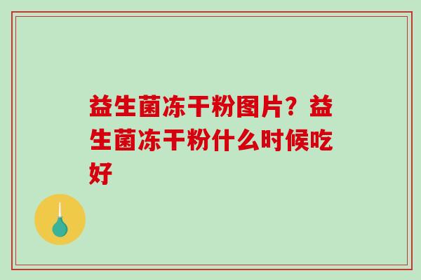 益生菌冻干粉图片？益生菌冻干粉什么时候吃好