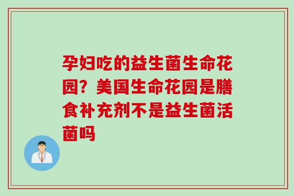 孕妇吃的益生菌生命花园？美国生命花园是膳食补充剂不是益生菌活菌吗