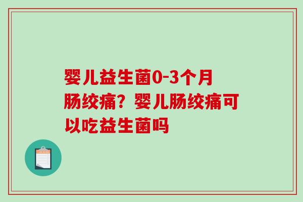 婴儿益生菌0-3个月肠绞痛？婴儿肠绞痛可以吃益生菌吗