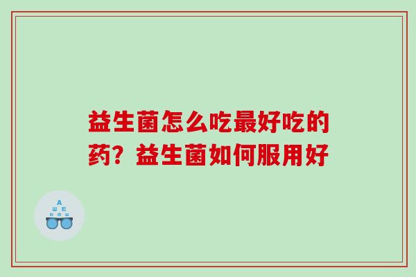 益生菌怎么吃最好吃的药？益生菌如何服用好
