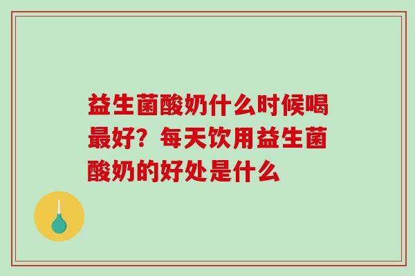 益生菌酸奶什么时候喝好?每天饮用益生菌酸奶的好处是什么 益生菌酸奶什么时候喝好?每天饮用益生菌酸奶的好处是什么
