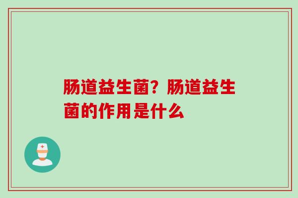 肠道益生菌?肠道益生菌的作用是什么 肠道益生菌?肠道益生菌的作用是什么