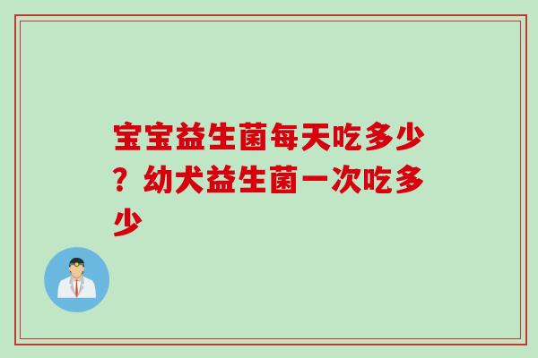 宝宝益生菌每天吃多少？幼犬益生菌一次吃多少