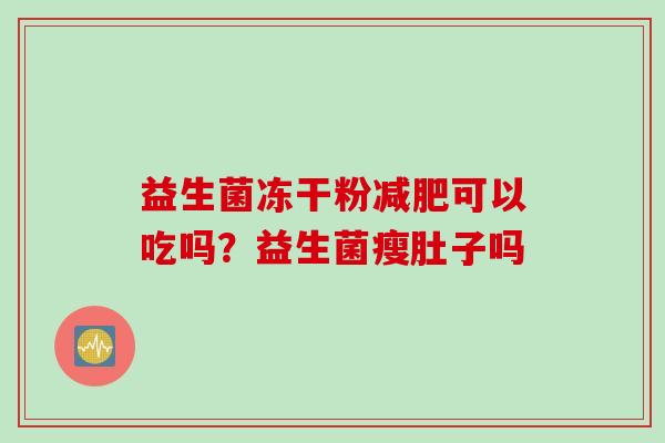 益生菌冻干粉可以吃吗?益生菌瘦肚子吗 益生菌冻干粉可以吃吗?益生菌瘦肚子吗