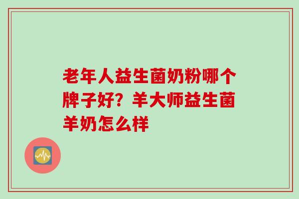 老年人益生菌奶粉哪个牌子好？羊大师益生菌羊奶怎么样