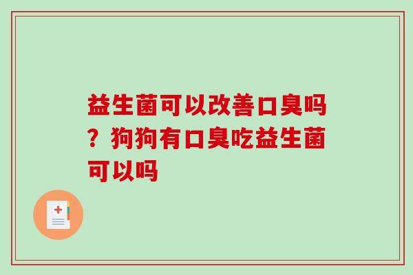 益生菌可以改善口臭吗？狗狗有口臭吃益生菌可以吗