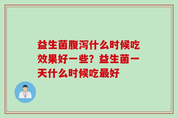 益生菌腹泻什么时候吃效果好一些？益生菌一天什么时候吃最好