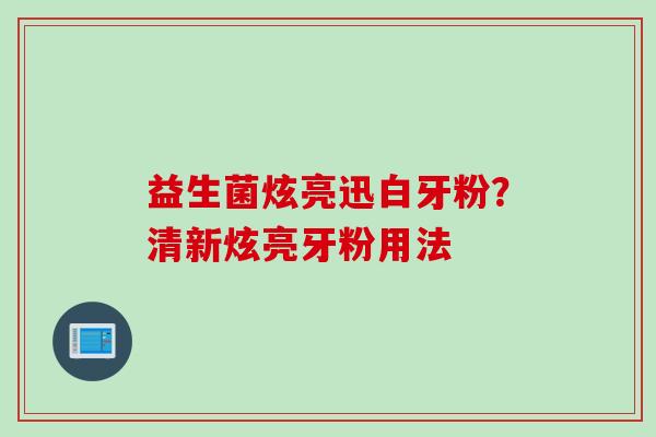 益生菌炫亮迅白牙粉？清新炫亮牙粉用法