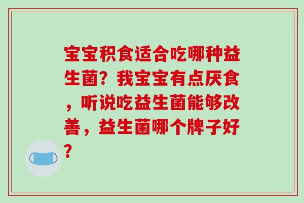宝宝积食适合吃哪种益生菌？我宝宝有点厌食，听说吃益生菌能够改善，益生菌哪个牌子好？