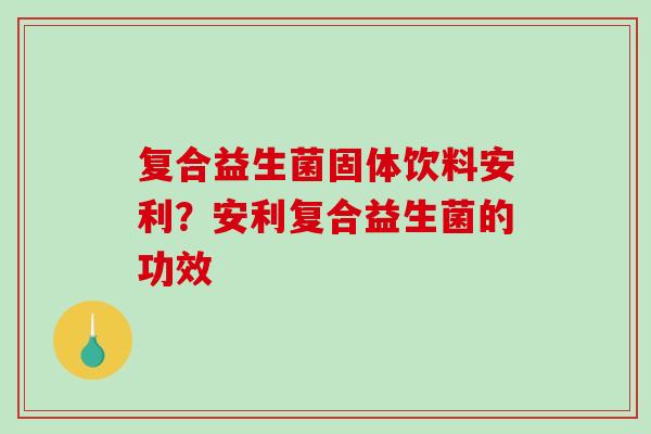 复合益生菌固体饮料安利？安利复合益生菌的功效