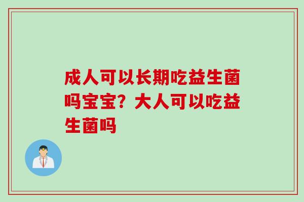 成人可以长期吃益生菌吗宝宝？大人可以吃益生菌吗