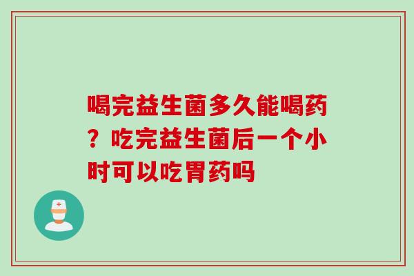 喝完益生菌多久能喝药？吃完益生菌后一个小时可以吃胃药吗