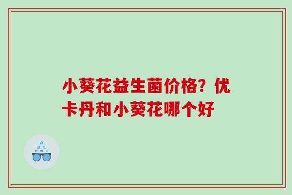 小葵花益生菌价格？优卡丹和小葵花哪个好