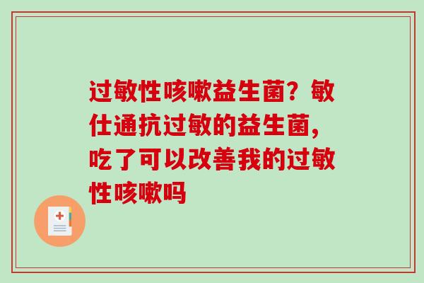 过敏性咳嗽益生菌？敏仕通抗过敏的益生菌,吃了可以改善我的过敏性咳嗽吗