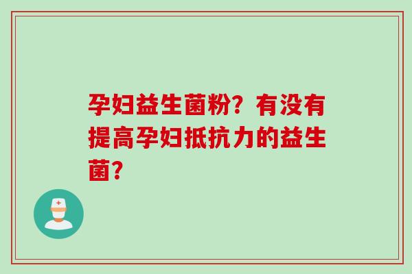 孕妇益生菌粉？有没有提高孕妇抵抗力的益生菌？