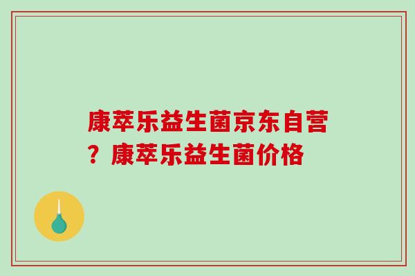 康萃乐益生菌京东自营？康萃乐益生菌价格