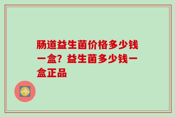 肠道益生菌价格多少钱一盒？益生菌多少钱一盒正品