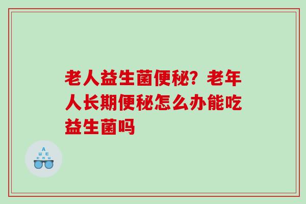 老人益生菌便秘？老年人长期便秘怎么办能吃益生菌吗