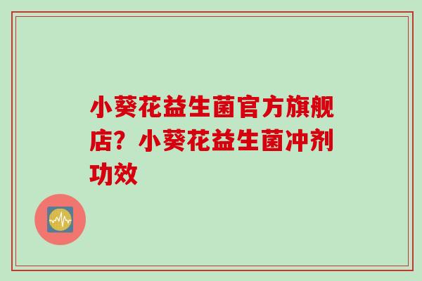 小葵花益生菌官方旗舰店？小葵花益生菌冲剂功效