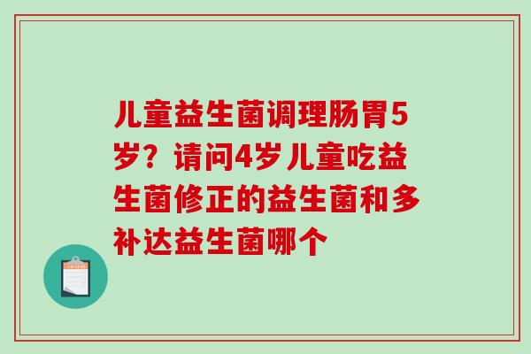 儿童益生菌调理肠胃5岁？请问4岁儿童吃益生菌修正的益生菌和多补达益生菌哪个
