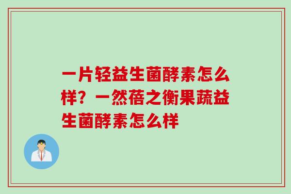 一片轻益生菌酵素怎么样？一然蓓之衡果蔬益生菌酵素怎么样