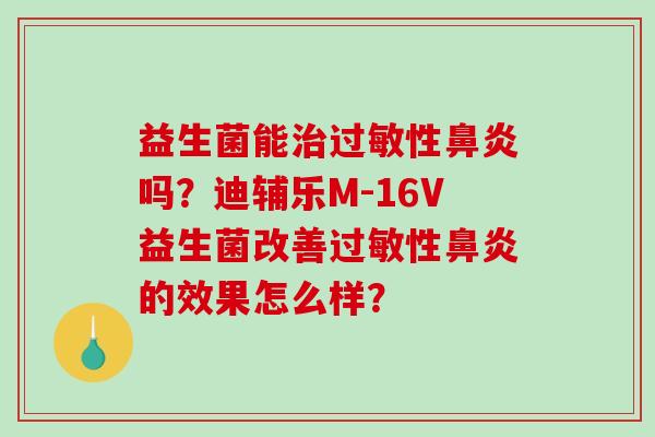 益生菌能性吗?迪辅乐M-16V益生菌改善性的效果怎么样? 益生菌能性吗?迪辅乐M-16V益生菌改善性的效果怎么样?