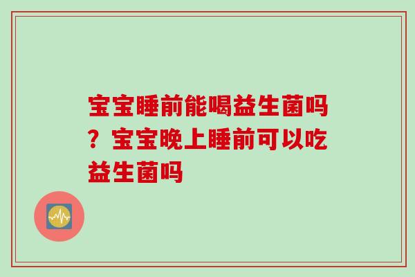宝宝睡前能喝益生菌吗？宝宝晚上睡前可以吃益生菌吗