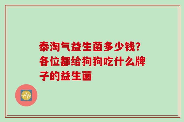 泰淘气益生菌多少钱？各位都给狗狗吃什么牌子的益生菌