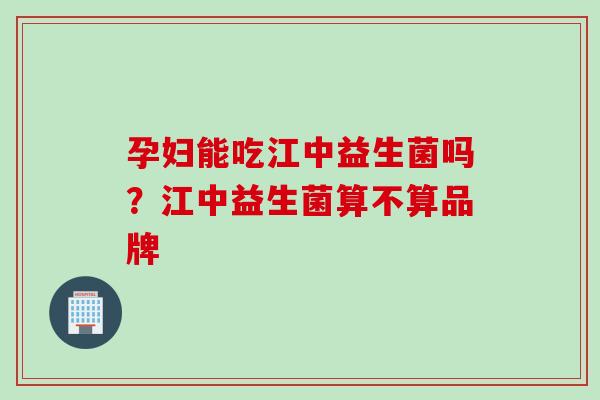 孕妇能吃江中益生菌吗？江中益生菌算不算品牌
