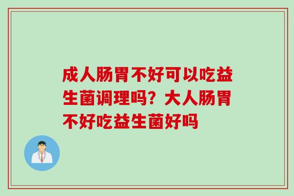 成人肠胃不好可以吃益生菌调理吗？大人肠胃不好吃益生菌好吗