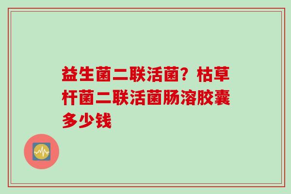 益生菌二联活菌？枯草杆菌二联活菌肠溶胶囊多少钱