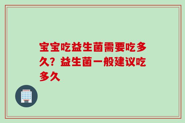 宝宝吃益生菌需要吃多久？益生菌一般建议吃多久