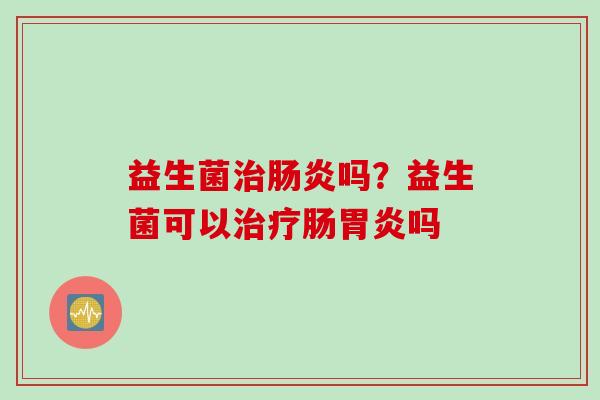 益生菌治肠炎吗？益生菌可以治疗肠胃炎吗