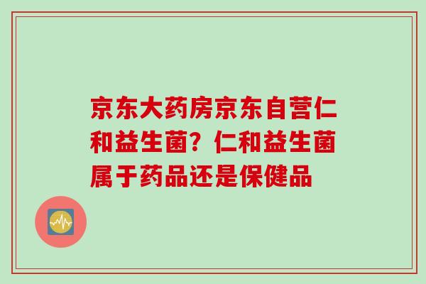 京东大药房京东自营仁和益生菌？仁和益生菌属于药品还是保健品