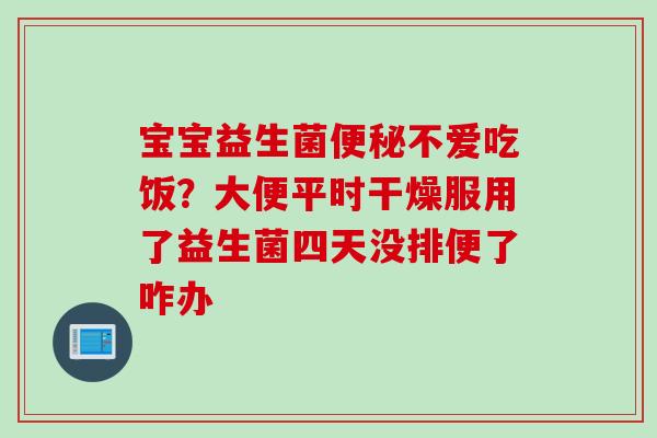 宝宝益生菌便秘不爱吃饭？大便平时干燥服用了益生菌四天没排便了咋办