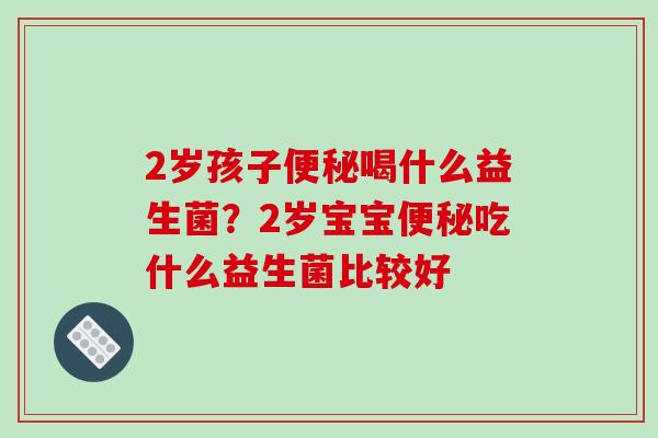 2岁孩子便秘喝什么益生菌？2岁宝宝便秘吃什么益生菌比较好
