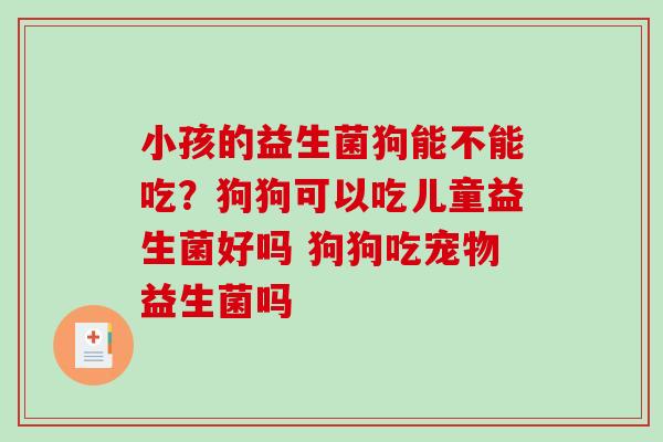 小孩的益生菌狗能不能吃？狗狗可以吃儿童益生菌好吗 狗狗吃宠物益生菌吗